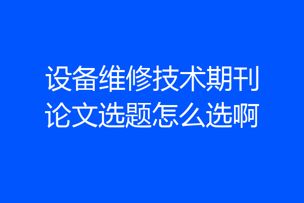 设备维修技术期刊论文选题怎么选啊