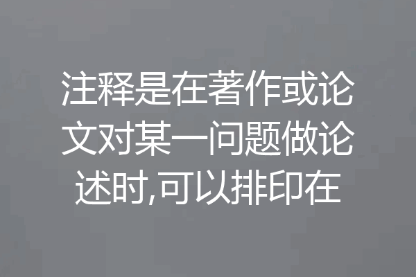 注释是在著作或论文对某一问题做论述时,可以排印在