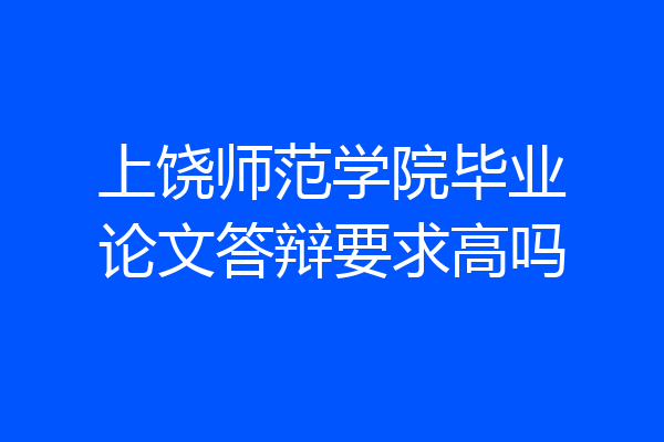上饶师范学院毕业论文答辩要求高吗