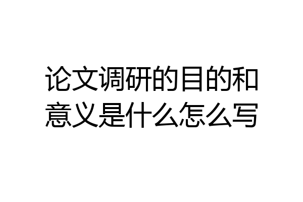 论文调研的目的和意义是什么怎么写