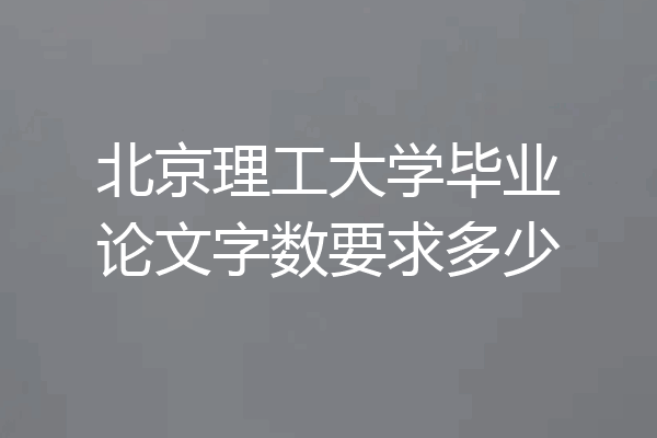 北京理工大学毕业论文字数要求多少