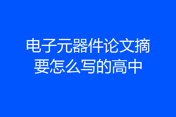 电子元器件论文摘要怎么写的高中