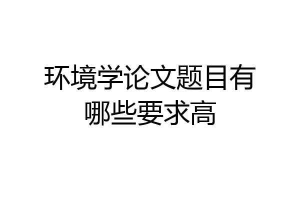 环境学论文题目有哪些要求高