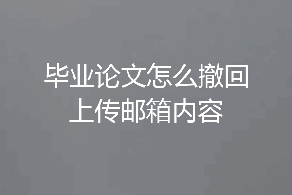 毕业论文怎么撤回上传邮箱内容