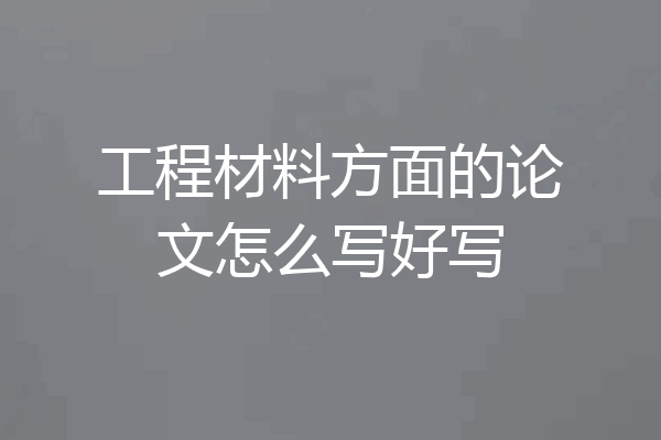 工程材料方面的论文怎么写好写