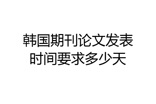 韩国期刊论文发表时间要求多少天