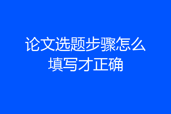 论文选题步骤怎么填写才正确