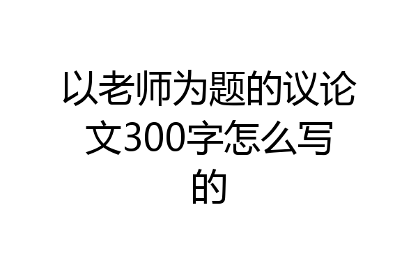 以老师为题的议论文300字怎么写的