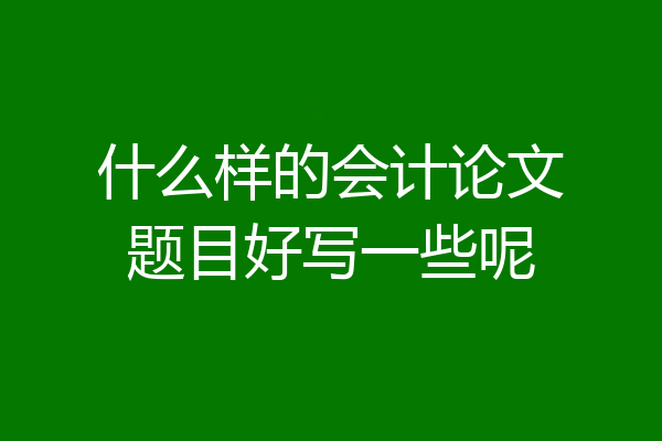 什么样的会计论文题目好写一些呢