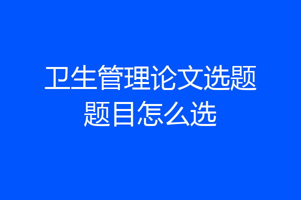 卫生管理论文选题题目怎么选