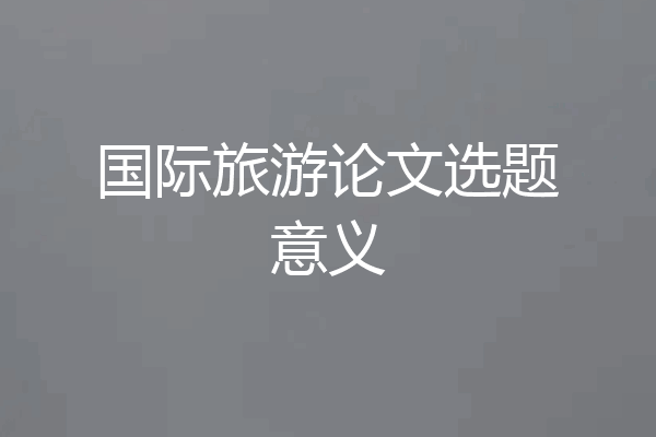 国际旅游论文选题意义