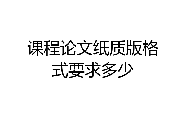 课程论文纸质版格式要求多少