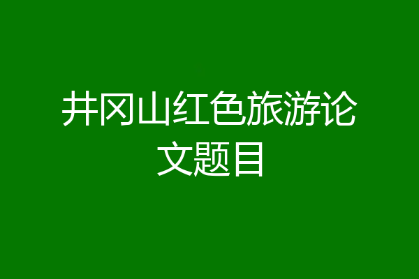 井冈山红色旅游论文题目