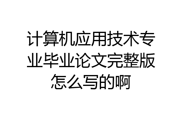 计算机应用技术专业毕业论文完整版怎么写的啊