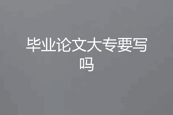 毕业论文大专要写吗