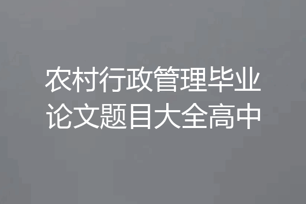 农村行政管理毕业论文题目大全高中