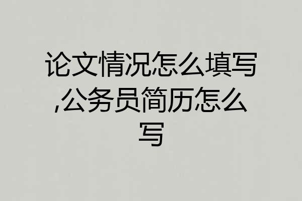 论文情况怎么填写,公务员简历怎么写