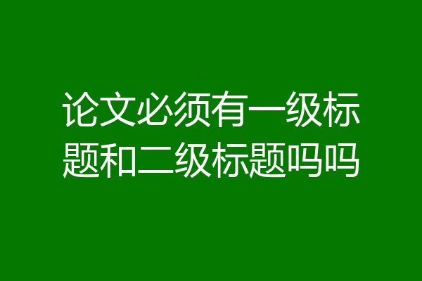 论文必须有一级标题和二级标题吗吗