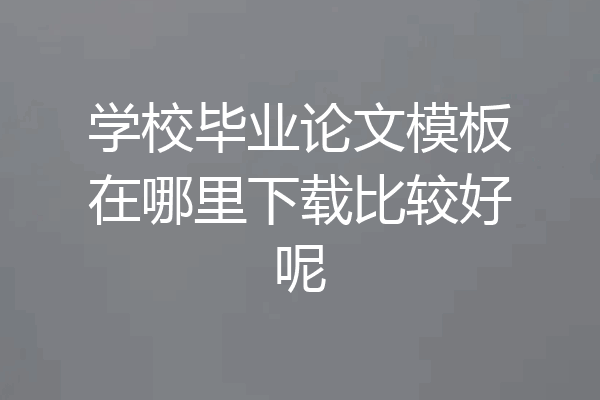 学校毕业论文模板在哪里下载比较好呢