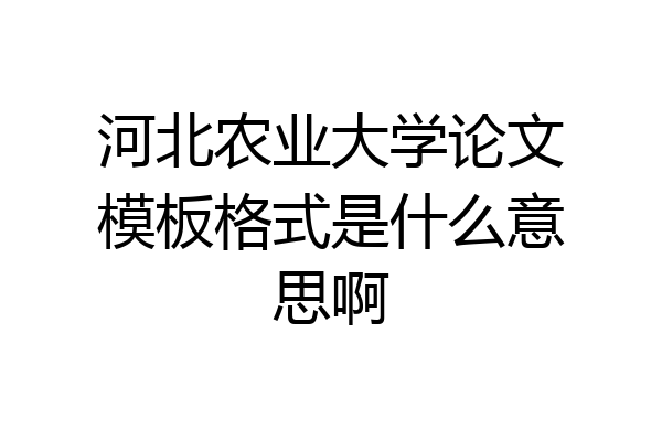 河北农业大学论文模板格式是什么意思啊