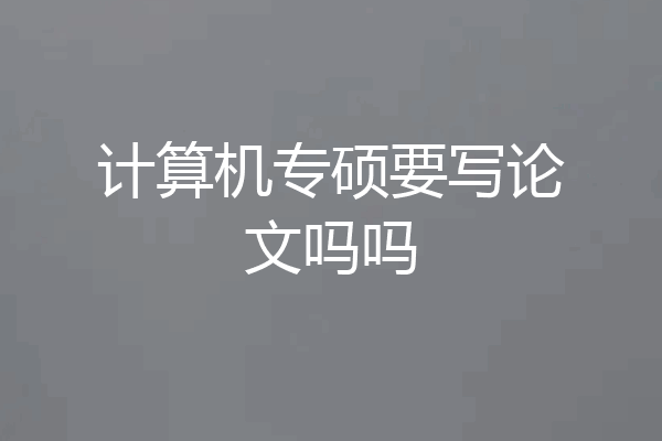 计算机专硕要写论文吗吗