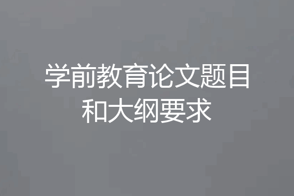 学前教育论文题目和大纲要求