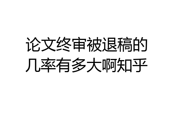 论文终审被退稿的几率有多大啊知乎