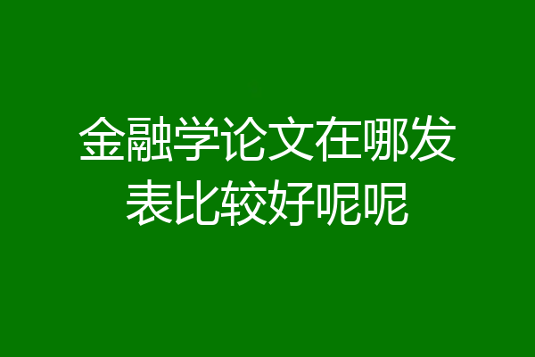 金融学论文在哪发表比较好呢呢