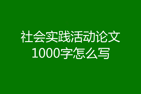 社会实践活动论文1000字怎么写