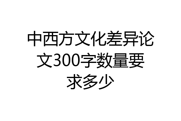 中西方文化差异论文300字数量要求多少