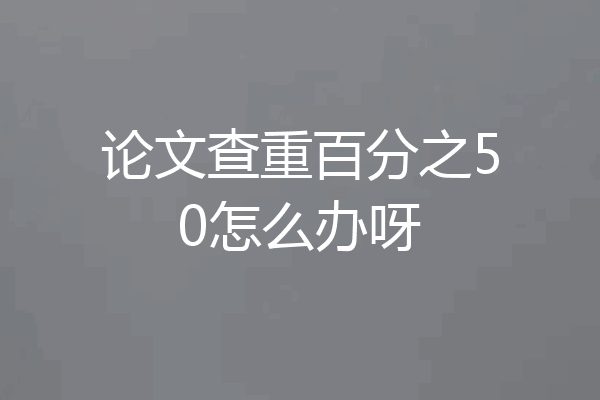 论文查重百分之50怎么办呀