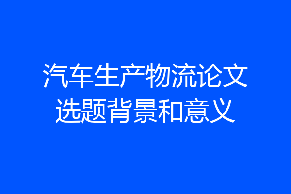 汽车生产物流论文选题背景和意义