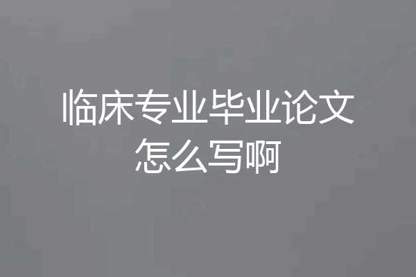 临床专业毕业论文怎么写啊