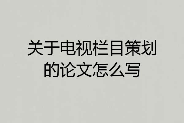 关于电视栏目策划的论文怎么写