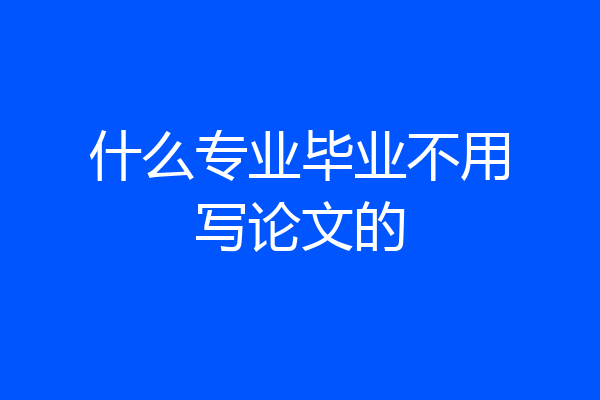 什么专业毕业不用写论文的
