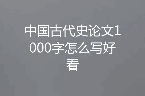 中国古代史论文1000字怎么写好看