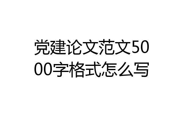 党建论文范文5000字格式怎么写