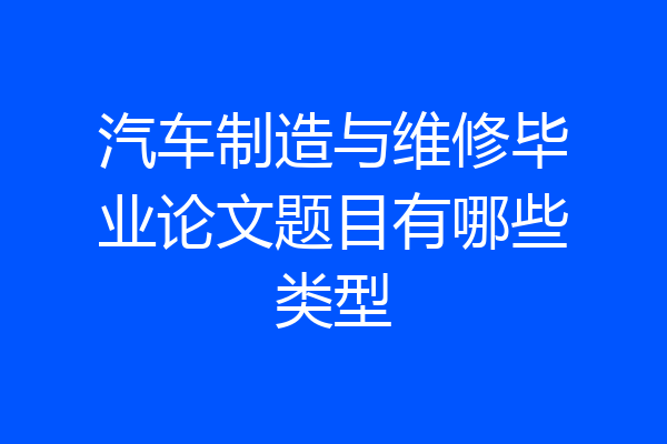 汽车制造与维修毕业论文题目有哪些类型
