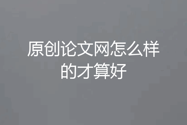 原创论文网怎么样的才算好