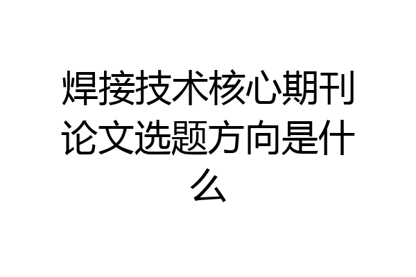 焊接技术核心期刊论文选题方向是什么