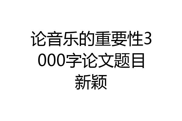论音乐的重要性3000字论文题目新颖