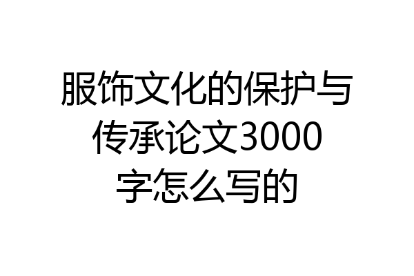 服饰文化的保护与传承论文3000字怎么写的