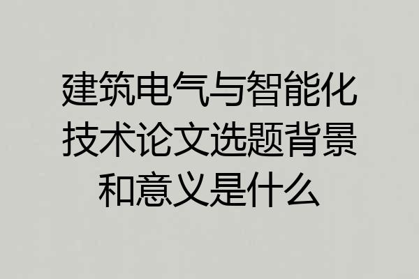 建筑电气与智能化技术论文选题背景和意义是什么