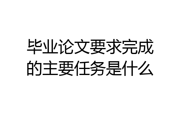 毕业论文要求完成的主要任务是什么