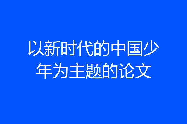 以新时代的中国少年为主题的论文