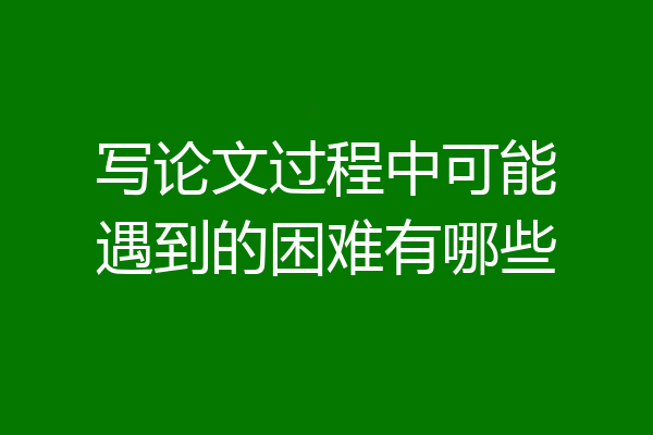 写论文过程中可能遇到的困难有哪些