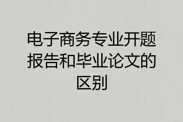 电子商务专业开题报告和毕业论文的区别