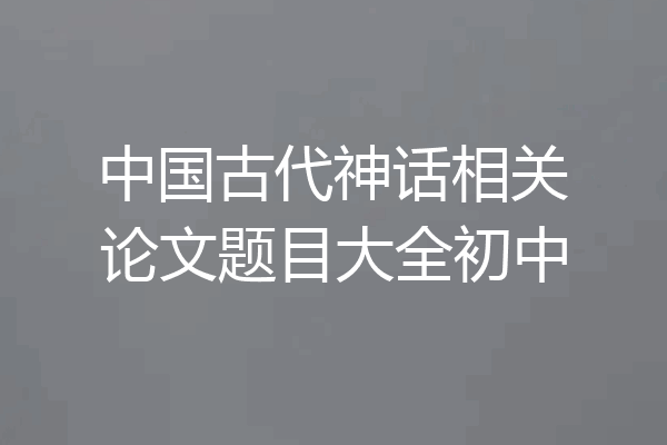 中国古代神话相关论文题目大全初中