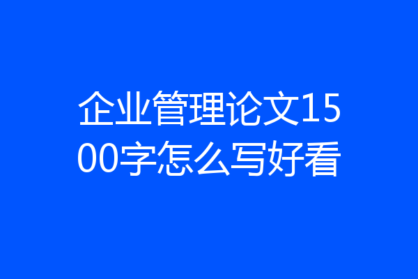 企业管理论文1500字怎么写好看