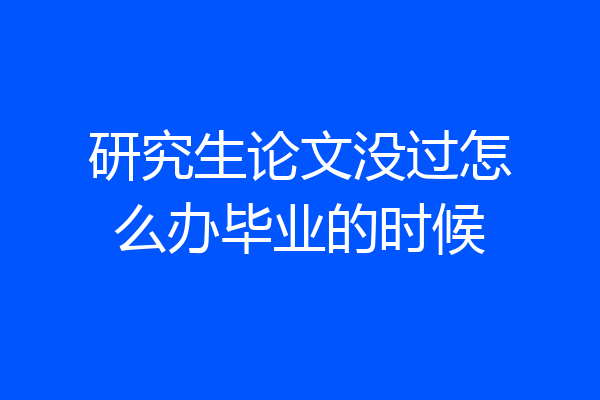 研究生论文没过怎么办毕业的时候